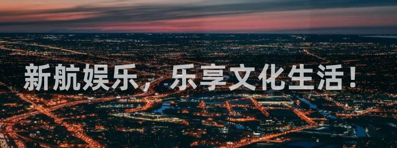 澳门好彩运集团：新航娱乐，乐享文化生活！