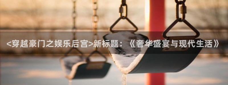 好彩运邀：<穿越豪门之娱乐后宫>新标题：《奢华盛宴与现代生活》