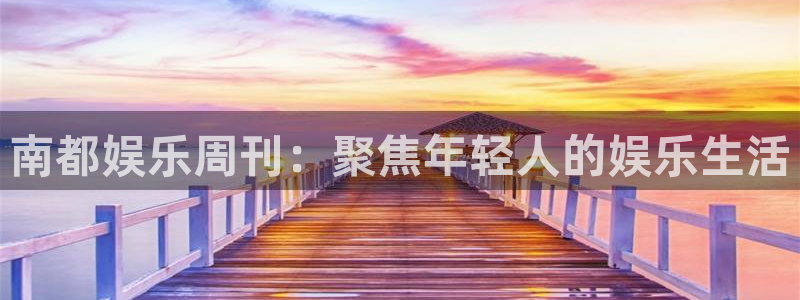 好彩运快：南都娱乐周刊：聚焦年轻人的娱乐生活