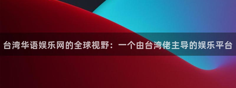 好彩运：台湾华语娱乐网的全球视野：一个由台湾佬主导的娱乐平台