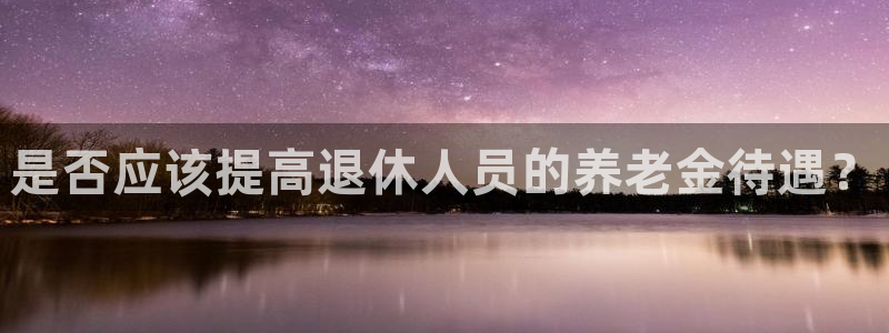 好彩运官网：是否应该提高退休人员的养老金待遇？