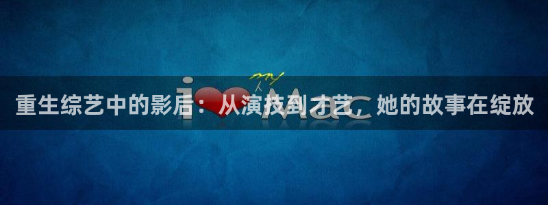 澳门好彩运集团：重生综艺中的影后：从演技到才艺，她的故事在绽放