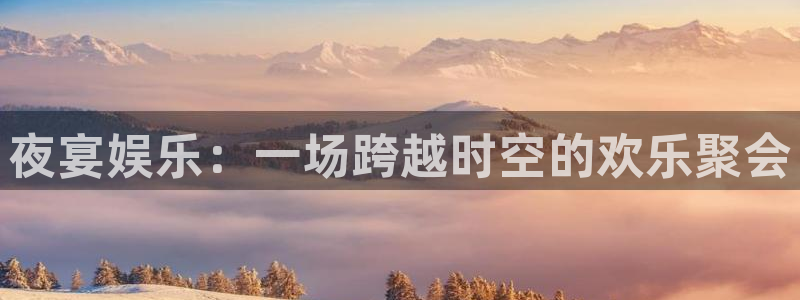 好彩运集团：夜宴娱乐：一场跨越时空的欢乐聚会
