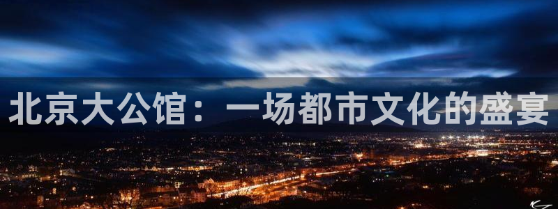 好彩运：北京大公馆：一场都市文化的盛宴