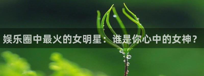 好彩运黄金加特林：娱乐圈中最火的女明星：谁是你心中的女神？
